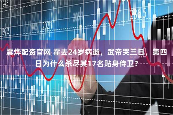 震烨配资官网 霍去24岁病逝，武帝哭三日，第四日为什么杀尽其17名贴身侍卫？