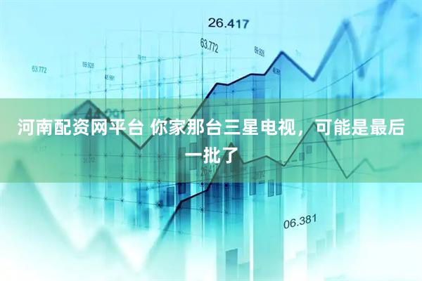 河南配资网平台 你家那台三星电视，可能是最后一批了