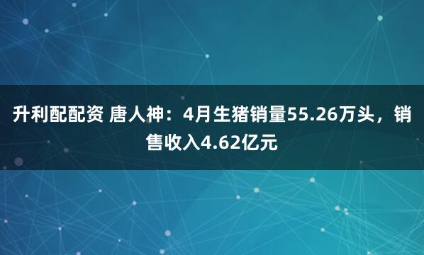 升利配配资 唐人神：4月生猪销量55.26万头，销售收入4.62亿元